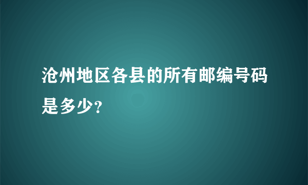 沧州地区各县的所有邮编号码是多少？