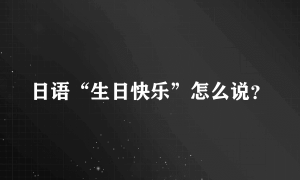 日语“生日快乐”怎么说？