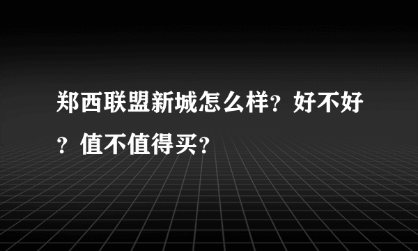 郑西联盟新城怎么样？好不好？值不值得买？