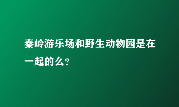 秦岭游乐场和野生动物园是在一起的么？