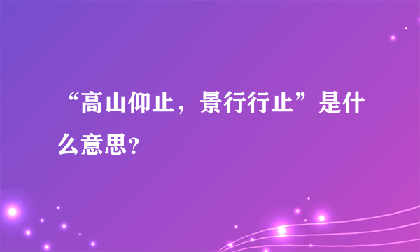 “高山仰止，景行行止”是什么意思？