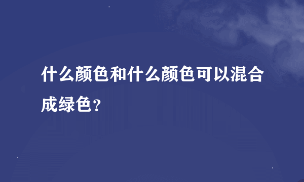 什么颜色和什么颜色可以混合成绿色？