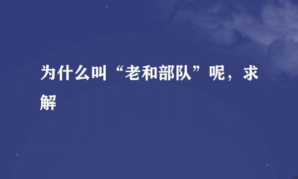 为什么叫“老和部队”呢，求解