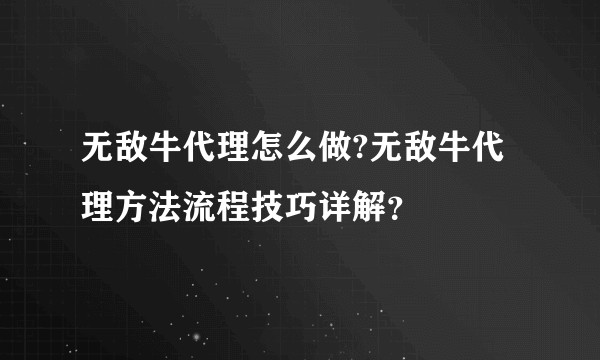 无敌牛代理怎么做?无敌牛代理方法流程技巧详解？