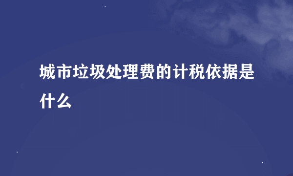 城市垃圾处理费的计税依据是什么