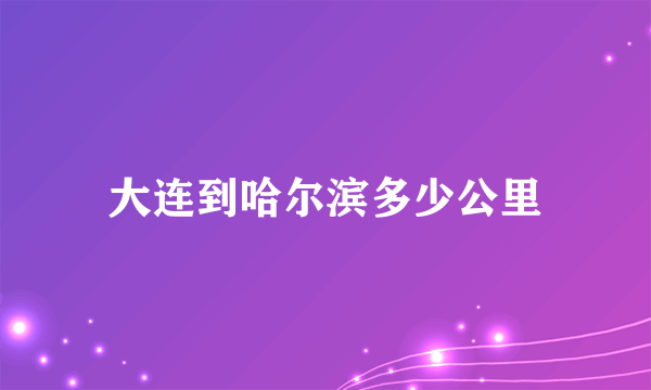 大连到哈尔滨多少公里