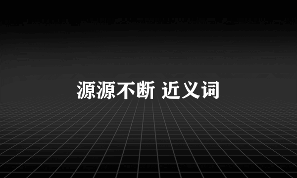 源源不断 近义词