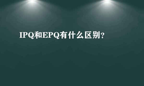 IPQ和EPQ有什么区别？