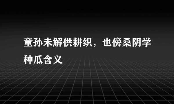 童孙未解供耕织，也傍桑阴学种瓜含义