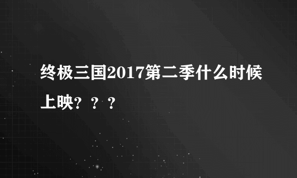 终极三国2017第二季什么时候上映？？？