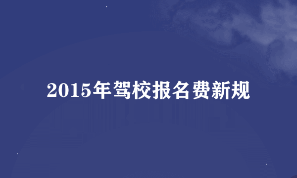 2015年驾校报名费新规