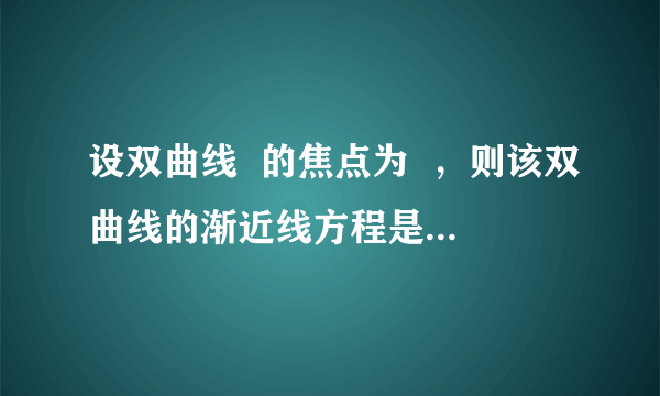 设双曲线  的焦点为  ，则该双曲线的渐近线方程是（　　）    A．    B．    C．    D