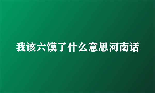 我该六馍了什么意思河南话