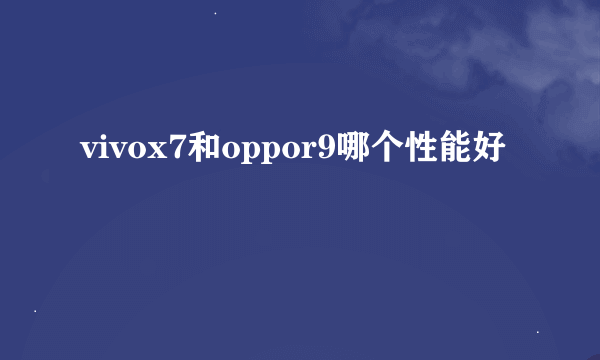 vivox7和oppor9哪个性能好