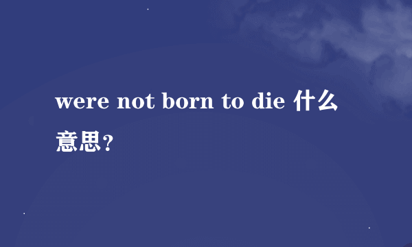 were not born to die 什么意思？