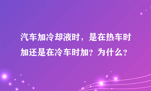 汽车加冷却液时，是在热车时加还是在冷车时加？为什么？