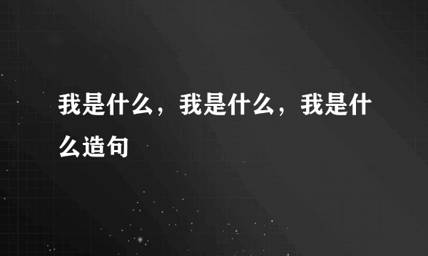 我是什么，我是什么，我是什么造句