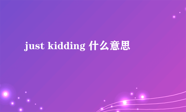 just kidding 什么意思