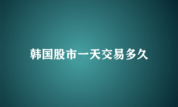 韩国股市一天交易多久