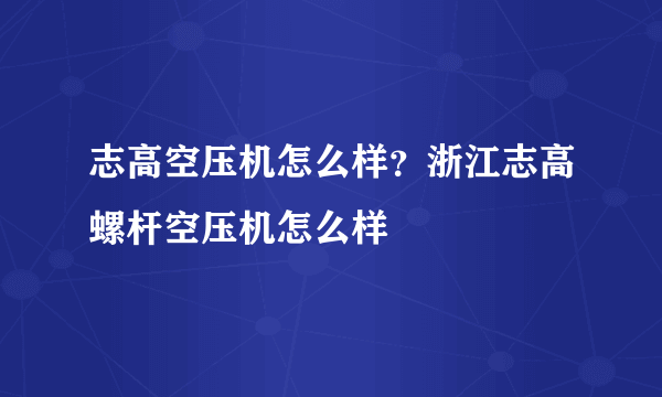 志高空压机怎么样？浙江志高螺杆空压机怎么样