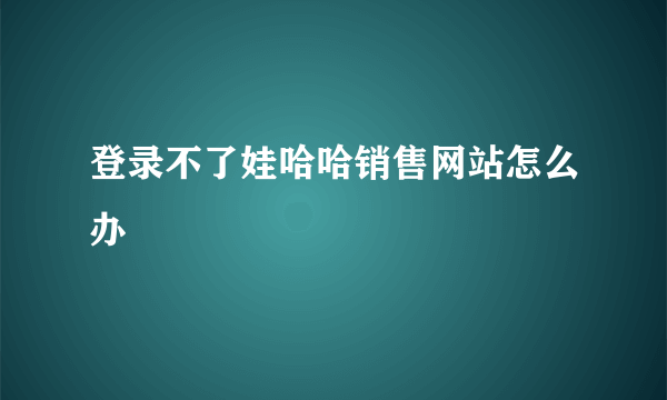 登录不了娃哈哈销售网站怎么办