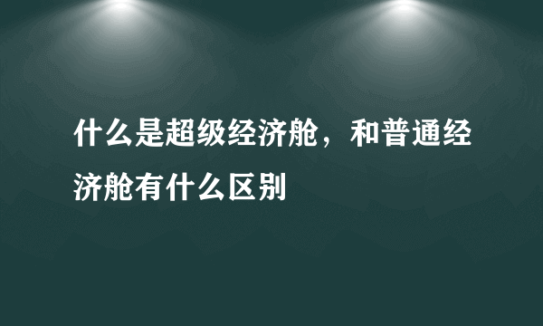 什么是超级经济舱，和普通经济舱有什么区别