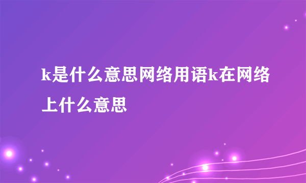 k是什么意思网络用语k在网络上什么意思