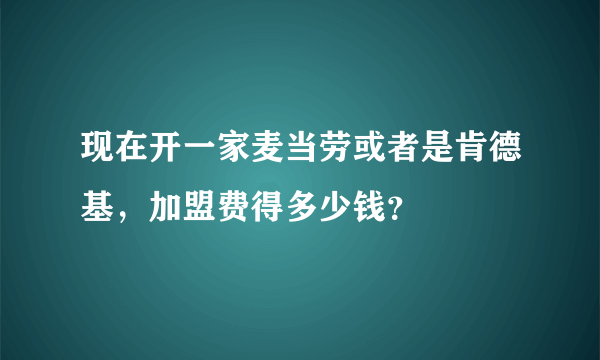 现在开一家麦当劳或者是肯德基，加盟费得多少钱？