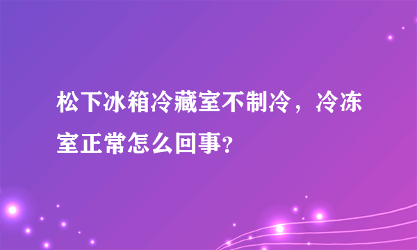 松下冰箱冷藏室不制冷，冷冻室正常怎么回事？