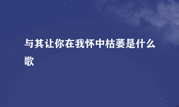 与其让你在我怀中枯萎是什么歌