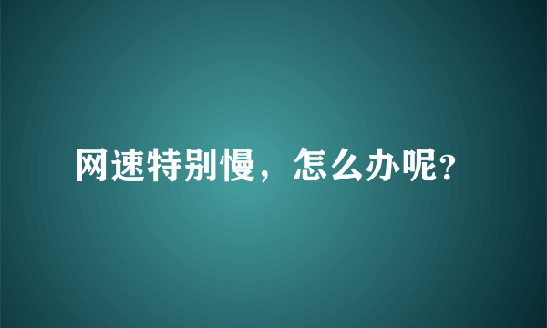 网速特别慢，怎么办呢？