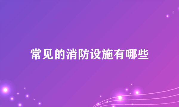 常见的消防设施有哪些