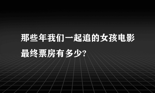 那些年我们一起追的女孩电影最终票房有多少?