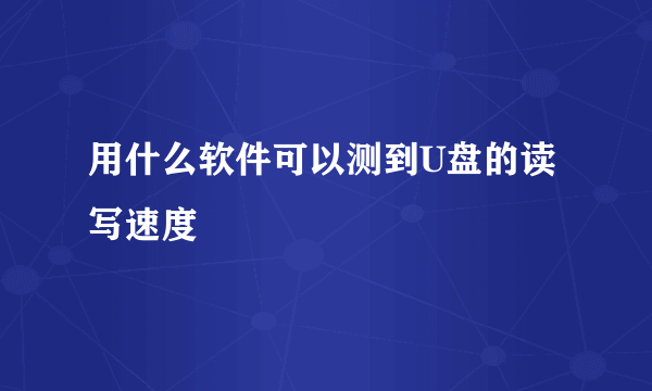 用什么软件可以测到U盘的读写速度