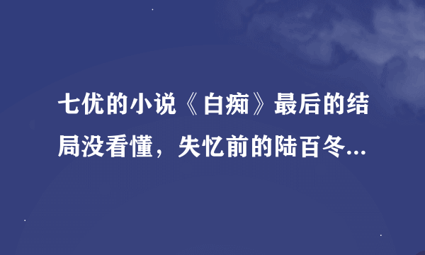 七优的小说《白痴》最后的结局没看懂，失忆前的陆百冬到底喜不喜欢程千秋，结局处失忆后的陆百冬到底在相