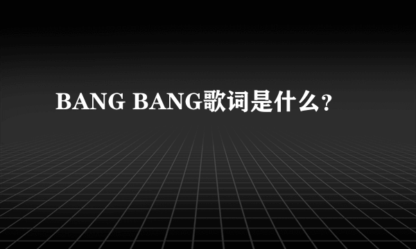 BANG BANG歌词是什么？