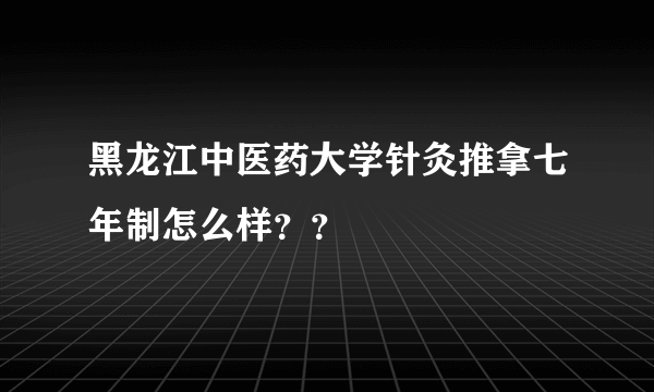 黑龙江中医药大学针灸推拿七年制怎么样？？