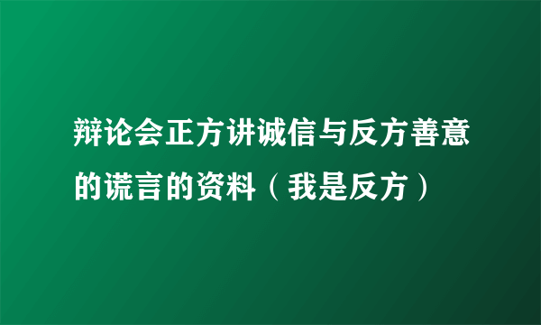 辩论会正方讲诚信与反方善意的谎言的资料（我是反方）