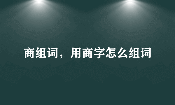 商组词，用商字怎么组词