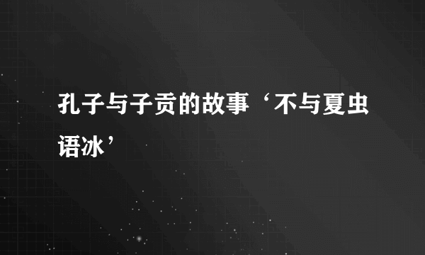 孔子与子贡的故事‘不与夏虫语冰’