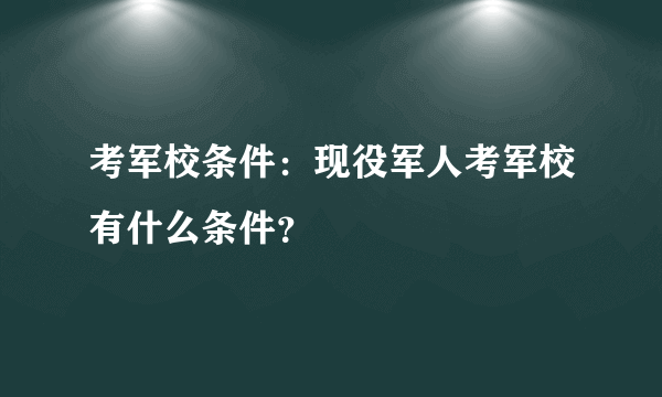 考军校条件：现役军人考军校有什么条件？