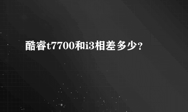 酷睿t7700和i3相差多少？