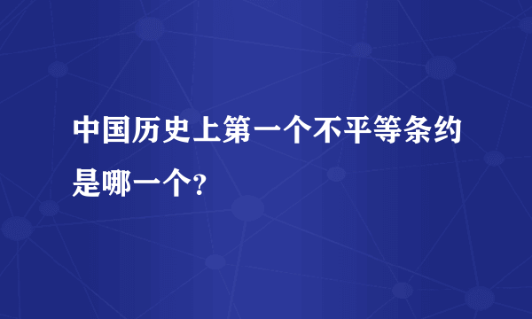 中国历史上第一个不平等条约是哪一个？