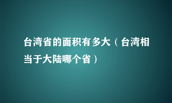 台湾省的面积有多大（台湾相当于大陆哪个省）