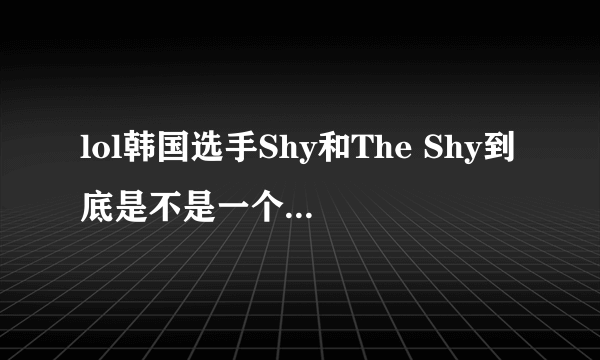 lol韩国选手Shy和The Shy到底是不是一个人？！一个是韩国顶级职业选手，一个是韩服路人王第