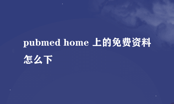 pubmed home 上的免费资料怎么下