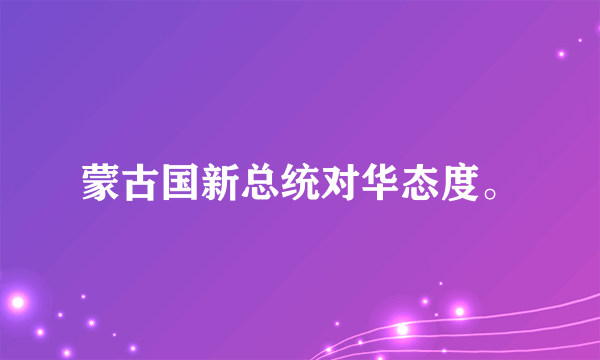 蒙古国新总统对华态度。