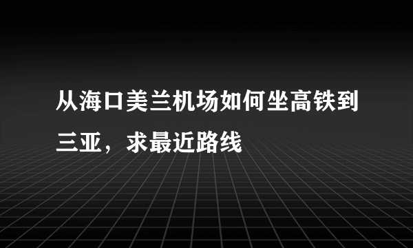 从海口美兰机场如何坐高铁到三亚，求最近路线