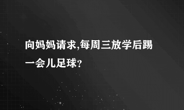 向妈妈请求,每周三放学后踢一会儿足球？