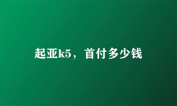 起亚k5，首付多少钱